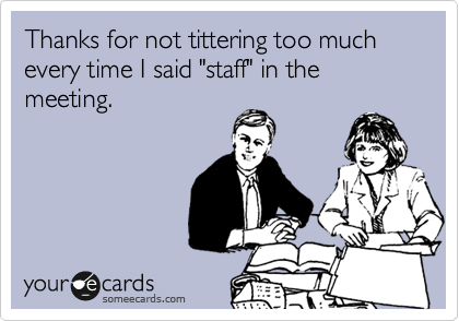 Thanks for not tittering too much every time I said "staff" in the meeting.