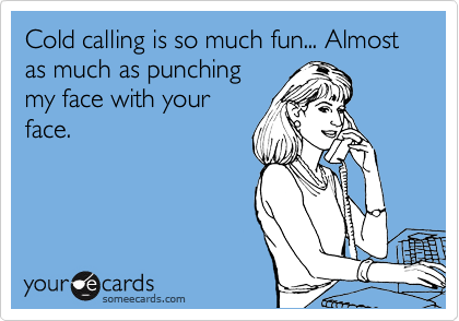 Cold calling is so much fun... Almost as much as punching
my face with your
face.