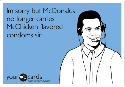 Im sorry but McDonalds
no longer carries
McChicken flavored
condoms sir
