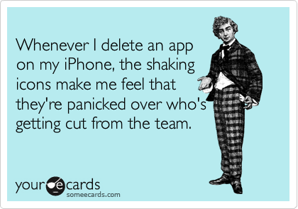 
Whenever I delete an app
on my iPhone, the shaking
icons make me feel that
they're panicked over who's
getting cut from the team.
