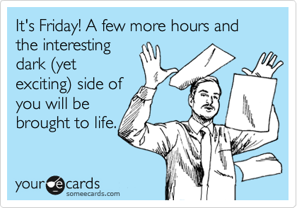 It's Friday! A few more hours and the interesting
dark %28yet
exciting%29 side of
you will be
brought to life.