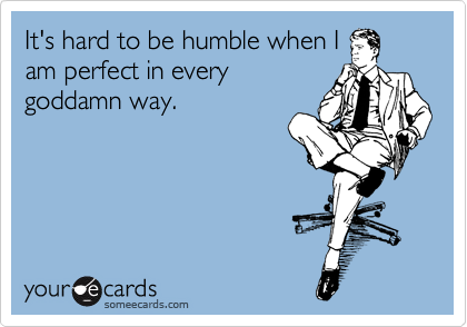 It's hard to be humble when I
am perfect in every
goddamn way.