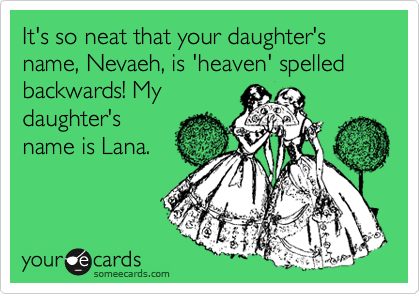 It's so neat that your daughter's name, Nevaeh, is 'heaven' spelled backwards! My
daughter's
name is Lana. 