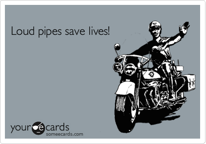
Loud pipes save lives!

