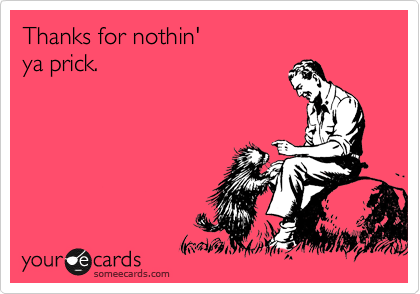 Thanks for nothin' 
ya prick.