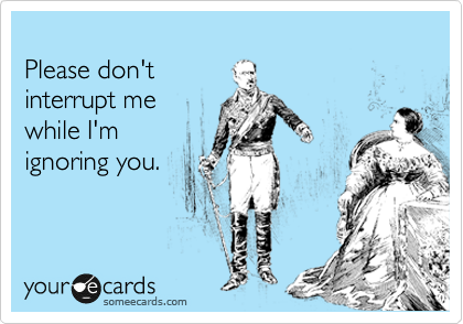 
Please don't 
interrupt me 
while I'm 
ignoring you.
