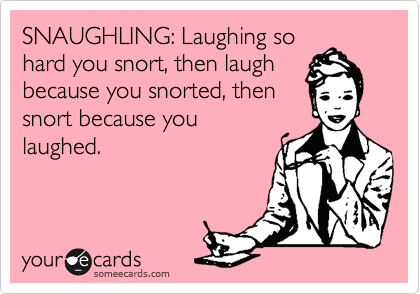 SNAUGHLING: Laughing so
hard you snort, then laugh
because you snorted, then
snort because you
laughed.