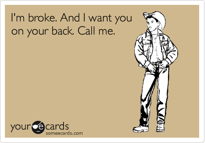 I'm broke. And I want you
on your back. Call me.