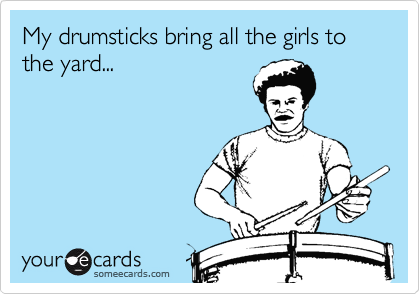 My drumsticks bring all the girls to the yard...