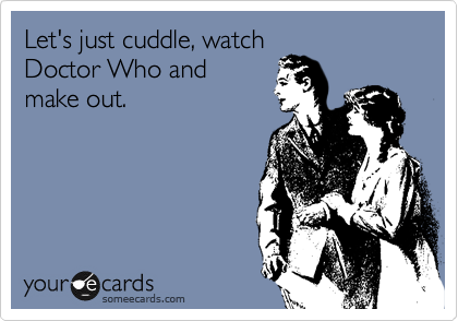 Let's just cuddle, watch
Doctor Who and
make out.