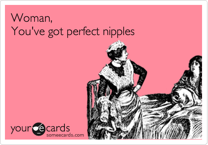 Woman, 
You've got perfect nipples