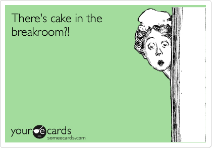 There's cake in the
breakroom?!