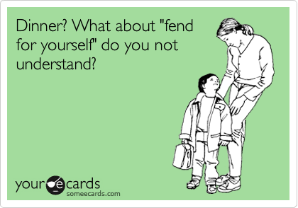 Dinner? What about "fend
for yourself" do you not
understand?