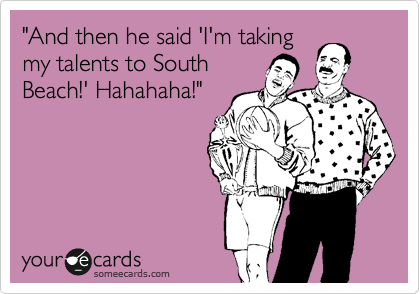 "And then he said 'I'm taking
my talents to South
Beach!' Hahahaha!"