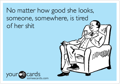 No matter how good she looks, someone, somewhere, is tired
of her shit