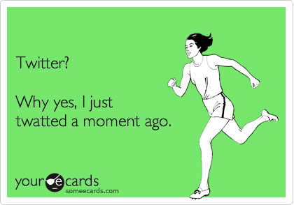 

Twitter?

Why yes, I just 
twatted a moment ago.