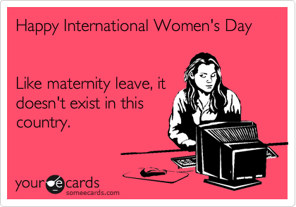 Happy International Women's Day


Like maternity leave, it
doesn't exist in this
country. 
