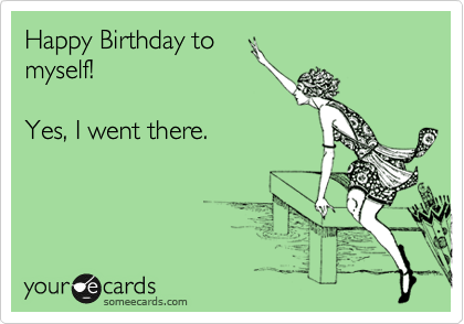 Happy Birthday to
myself!

Yes, I went there.
