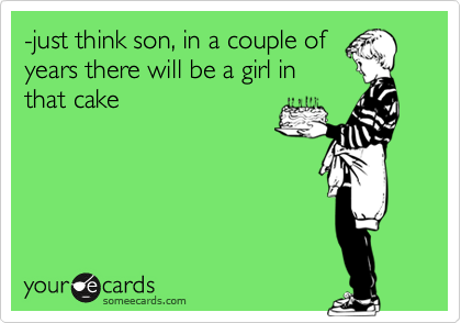 -just think son, in a couple of
years there will be a girl in
that cake