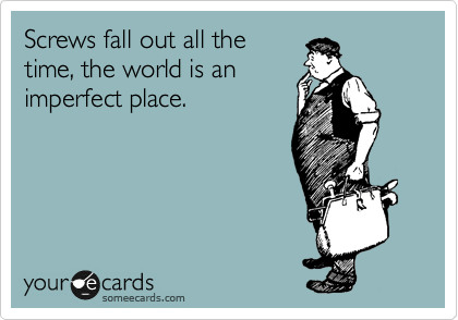 Screws fall out all the
time, the world is an
imperfect place. 