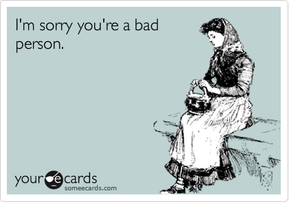 I'm sorry you're a bad
person.