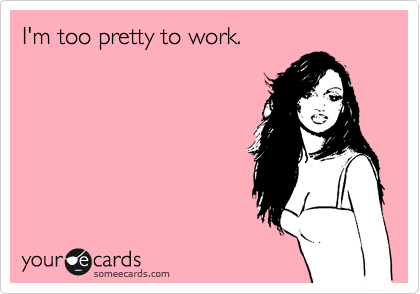 I'm too pretty to work.