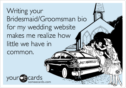 Writing your
Bridesmaid/Groomsman bio
for my wedding website
makes me realize how
little we have in
common.