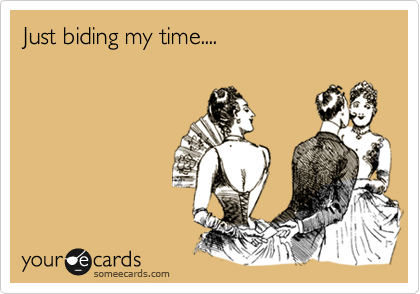 Just biding my time....