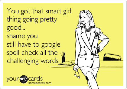 You got that smart girl
thing going pretty
good...
shame you
still have to google
spell check all the 
challenging words.