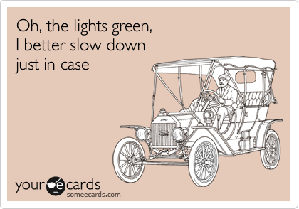 Oh, the lights green,
I better slow down
just in case