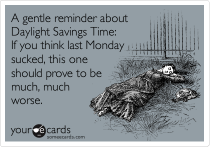 A gentle reminder about
Daylight Savings Time:
If you think last Monday
sucked, this one
should prove to be 
much, much
worse.