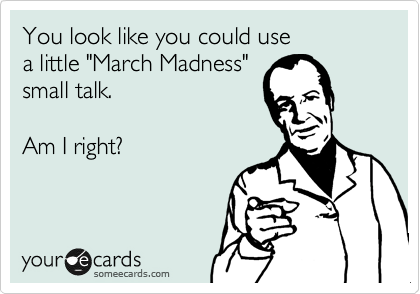 You look like you could use
a little "March Madness"
small talk.

Am I right?