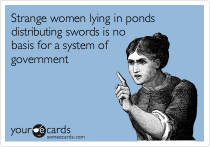 Strange women lying in ponds distributing swords is no
basis for a system of
government