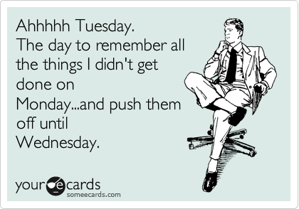 Ahhhhh Tuesday. 
The day to remember all 
the things I didn't get 
done on
Monday...and push them 
off until
Wednesday. 