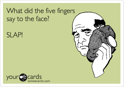 What did the five fingers
say to the face? 

SLAP!