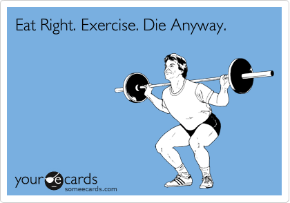 Eat Right. Exercise. Die Anyway.