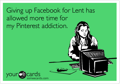 Giving up Facebook for Lent has allowed more time for
my Pinterest addiction.