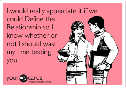 I would really apperciate it if we could Define the
Relationship so I
know whether or
not I should wast
my time texting
you. 