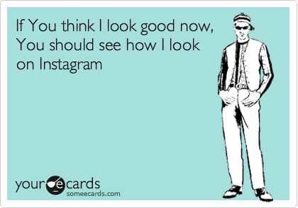 If You think I look good now,
You should see how I look
on Instagram