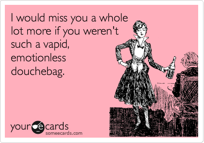 I would miss you a whole
lot more if you weren't
such a vapid,
emotionless
douchebag.