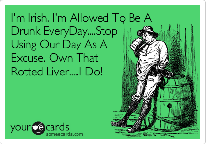 I'm Irish. I'm Allowed To Be A Drunk EveryDay....Stop
Using Our Day As A
Excuse. Own That
Rotted Liver.....I Do!