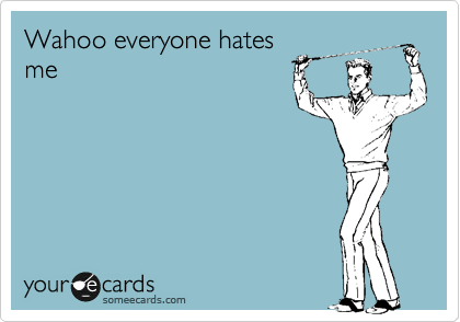 Wahoo everyone hates
me