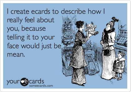 I create ecards to describe how I really feel about
you, because
telling it to your
face would just be
mean.