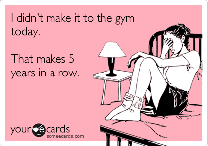 I didn't make it to the gym 
today.

That makes 5 
years in a row.