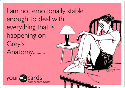 I am not emotionally stable
enough to deal with
everything that is
happening on
Grey's
Anatomy..........