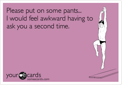 Please put on some pants...
I would feel awkward having to
ask you a second time. 