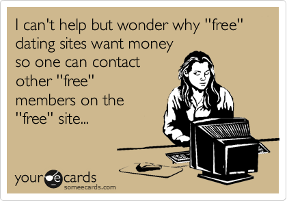 I can't help but wonder why ''free'' dating sites want money
so one can contact
other ''free''
members on the
''free'' site...