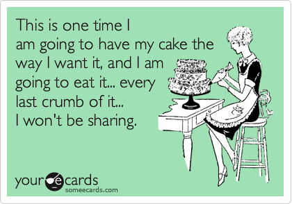 This is one time I
am going to have my cake the
way I want it, and I am
going to eat it... every
last crumb of it...
I won't be sharing. 