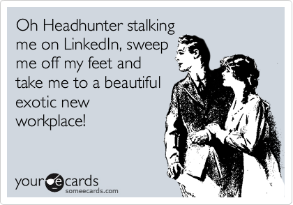 Oh Headhunter stalking
me on LinkedIn, sweep
me off my feet and
take me to a beautiful
exotic new
workplace!