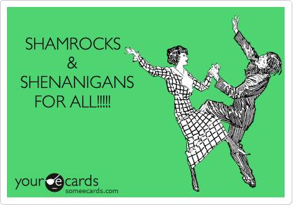 
  SHAMROCKS
           &
 SHENANIGANS
    FOR ALL!!!!!
         